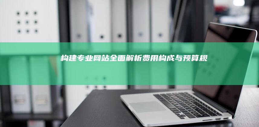 构建专业网站：全面解析费用构成与预算规划