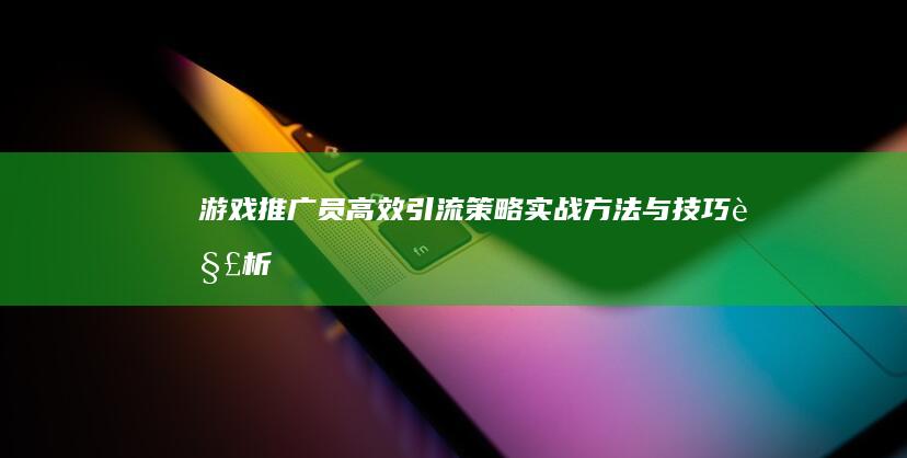 游戏推广员高效引流策略：实战方法与技巧解析