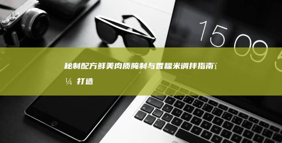 秘制配方：鲜美肉质腌制与香糯米调拌指南，打造完美粽子口感