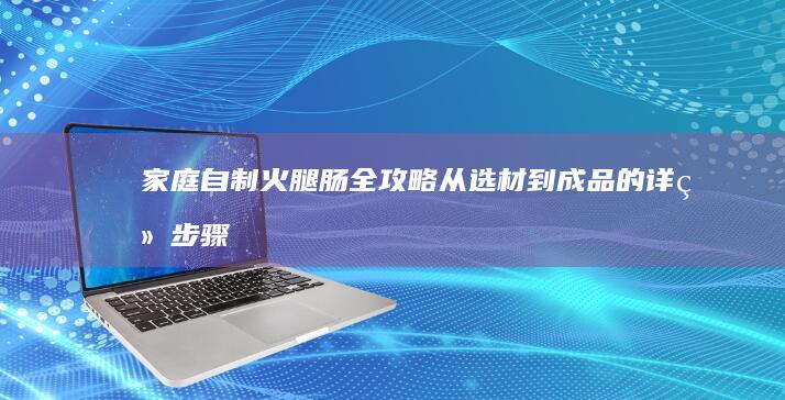 家庭自制火腿肠全攻略：从选材到成品的详细步骤